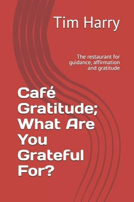 Café Gratitude; What Are You Grateful For?: The Restaurant for Guidance, Affirmation and Gratitude by Harry, Tim