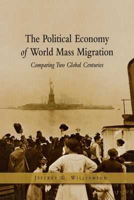 The Political Economy of World Mass Migration:: Comparing Two Global Centuries by Williamson, Jeffrey G.