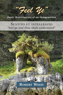 "Feel Ye": Poetic Reminiscence of an Octogenarian by Wood, Robert