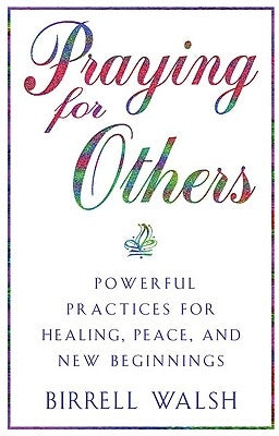Praying for Others: Powerful Practices for Healing, Peace, and New Beginnings by Walsh, Birrell
