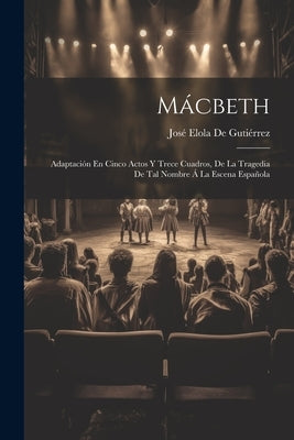 Mácbeth: Adaptación En Cinco Actos Y Trece Cuadros, De La Tragedia De Tal Nombre Á La Escena Española by de Guti&#195;&#169;rrez, Jos&#195;&#169; Elola