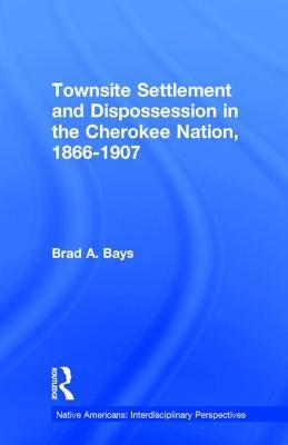 Townsite Settlement and Dispossession in the Cherokee Nation, 1866-1907 by Bays, Brad a.