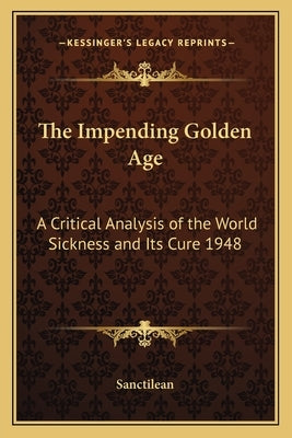 The Impending Golden Age: A Critical Analysis of the World Sickness and Its Cure 1948 by Sanctilean