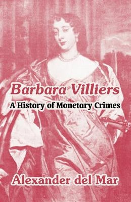 Barbara Villiers: A History of Monetary Crimes by Del Mar, Alexander