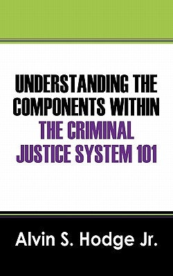 Understanding the Components Within the Criminal Justice System 101 by Hodge, Alvin S., Jr.