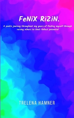 FeNiX RiZiN. A poetic journey throughout my years of finding myself through raising others to their fullest potential by Hamner, Trelena