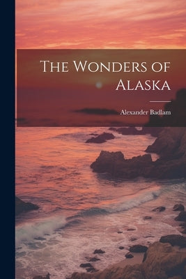 The Wonders of Alaska by Badlam, Alexander