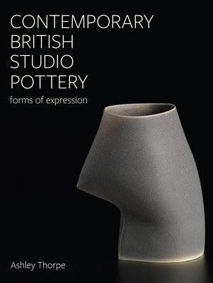 Contemporary British Studio Pottery: Forms of Expression by Thorpe, Ashley