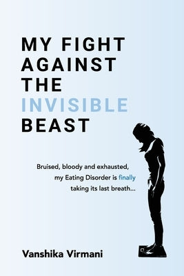 My Fight Against The Invisible Beast: Bruised, bloody and exhausted, my eating disorder is finally taking its last breath... by Virmani, Vanshika