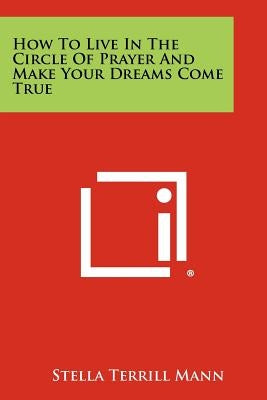 How To Live In The Circle Of Prayer And Make Your Dreams Come True by Mann, Stella Terrill