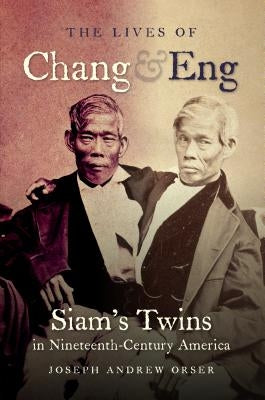 The Lives of Chang and Eng: Siam's Twins in Nineteenth-Century America by Orser, Joseph Andrew