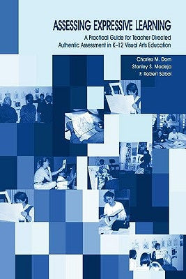 Assessing Expressive Learning: A Practical Guide for Teacher-directed Authentic Assessment in K-12 Visual Arts Education by Dorn, Charles M.