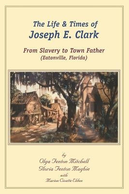 The Life and Times of Joseph E. Clark: From Slavery to Town Father (Eatonville, Florida) by Magbie, Gloria Fenton
