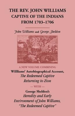 The Rev. John Williams, Captive of the Indians from 1703-1706: A New Volume Combining Willliams' Autobiographical Account, The Redeemed Captive Return by Williams, John