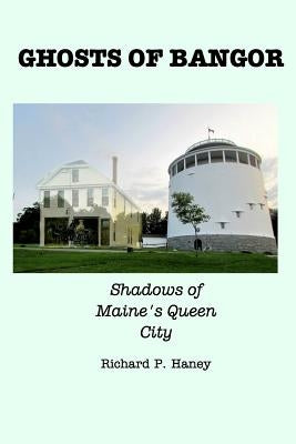 Ghosts of Bangor: Shadows of Maine's Queen City by Haney, Richard P.
