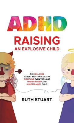 ADHD Raising an Explosive Child: The Yell-Free Parenting Strategies to Discipline Even the Most Undisciplined and Unrestrained Child by Stuart, Ruth