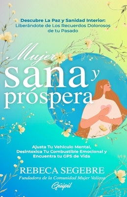 Mujer Sana y Próspera: Ajusta Tu Vehículo Mental, Desintoxica Tu Combustible Emocional y Encuentra tu GPS de Vida by Segebre, Rebeca