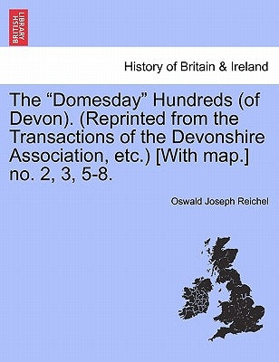 The Domesday Hundreds (of Devon). (Reprinted from the Transactions of the Devonshire Association, Etc.) [With Map.] No. 2, 3, 5-8. by Reichel, Oswald Joseph