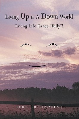 Living Up In A Down World: Living Life Grace "fully"! by Edwards, Robert B., Jr.