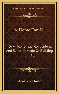 A Home For All: Or A New Cheap, Convenient, And Superior Mode Of Building (1850) by Fowler, Orson Squire