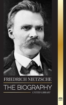 Friedrich Nietzsche: The Biography of a Cultural Critic that Redefined Power, Will, Good and Evil by Library, United