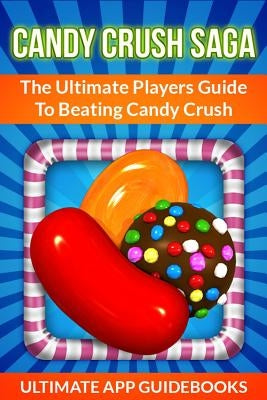 Candy Crush Saga: The Ultimate Players Guide to Beating Candy Crush by Guidebooks, Ultimate App