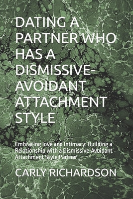 Dating a Partner Who Has a Dismissive-Avoidant Attachment Style: Embracing love and Intimacy: Building a Relationship with a Dismissive-Avoidant Attac by Richardson, Carly