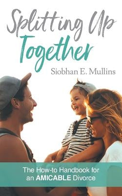 Splitting Up Together: The How-To Handbook for an AMICABLE Divorce by Mullins, Siobhan E.