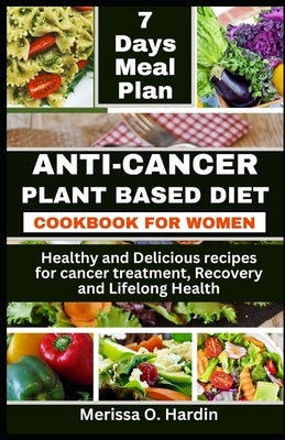 Anti-Cancer Plant Based Diet Cookbook for Women: Healthy and Delicious recipes for cancer treatment, Recovery and Lifelong Health by Hardin, Merissa