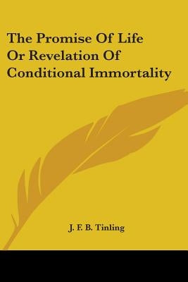 The Promise Of Life Or Revelation Of Conditional Immortality by Tinling, J. F. B.