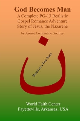 God Becomes Man: A Complete PG-13 Realistic Gospel Romance Adventure Story of Jesus, the Nazarene by Godfrey, Jerome Constantine