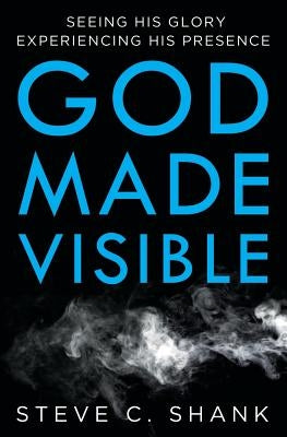 God Made Visible: Seeing His Glory--Experiencing His Presence by Shank, Steve C.