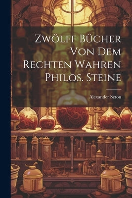 Zwölff Bücher Von Dem Rechten Wahren Philos. Steine by Seton, Alexander