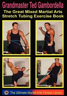 The Great Mixed Martial Arts Stretch Tubing Exercise Book: Mixed Martail Arts Fitness You Can Do Anywhere, Anytime. by Gambordella, Grandmaster Ted