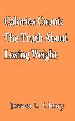 Calories Count: The Truth About Losing Weight by Cleary, Jessica