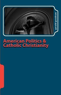American Politics and Catholic Christianity: Issues of Conscience and Defined Moral Doctrine by Goodrum, Gerald