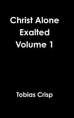 Christ Alone Exalted Volume 1 by Crisp, Tobias