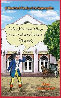 WHAT'S THE PLAY AND WHERE'S THE STAGE? A Theatrical Family of the Regency Era by Stockwell, Alan