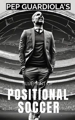 Pep Guardiola's Blueprint of Positional Soccer: Tactical Innovations, Team Dynamics, and Strategic Genius by Publishing, Southerland