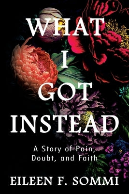What I Got Instead: A Story of Pain, Doubt, and Faith by Sommi, Eileen F.