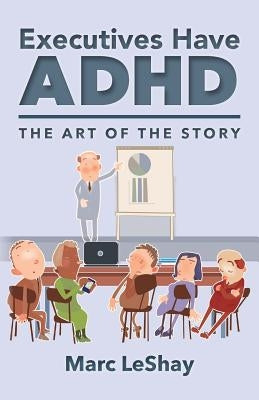 Executives Have ADHD: The Art of the Story by Leshay, Marc