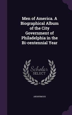 Men of America. A Biographical Album of the City Government of Philadelphia in the Bi-centennial Year by Anonymous