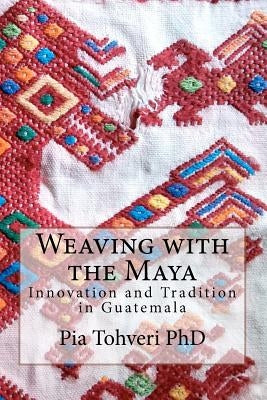 Weaving with the Maya: Innovation and Tradition in Guatemala by Tohveri, Pia