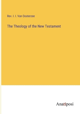 The Theology of the New Testament by Van Oosterzee, I. I.