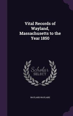 Vital Records of Wayland, Massachusetts to the Year 1850 by Wayland, Wayland