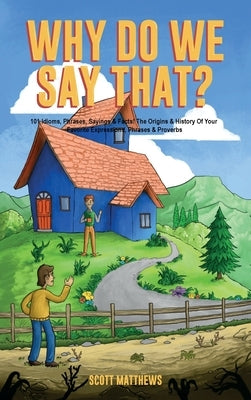 Why Do We Say That? The Origins & History Of Your Favorite Expressions, Phrases & Proverbs by Matthews, Scott