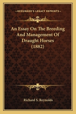 An Essay On The Breeding And Management Of Draught Horses (1882) by Reynolds, Richard S.