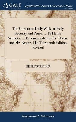 The Christians Daily Walk, in Holy Security and Peace. ... By Henry Scudder, ... Recommended by Dr. Owen, and Mr. Baxter. The Thirteenth Edition Revis by Scudder, Henry