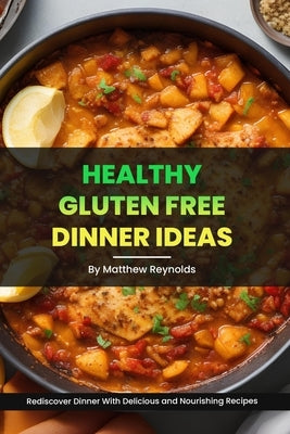 Healthy Gluten Free Dinner Ideas: Rediscover Dinner With Delicious and Nourishing Recipes by Reynolds, Matthew