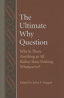 The Ultimate Why Question Why is There Anything at All Rather than Nothing Whatsoever? by Wippel, John F.
